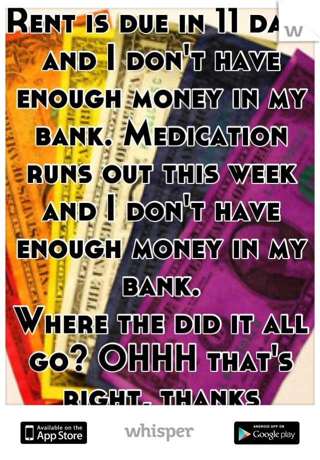 Rent is due in 11 days and I don't have enough money in my bank. Medication runs out this week and I don't have enough money in my bank. 
Where the did it all go? OHHH that's right, thanks university