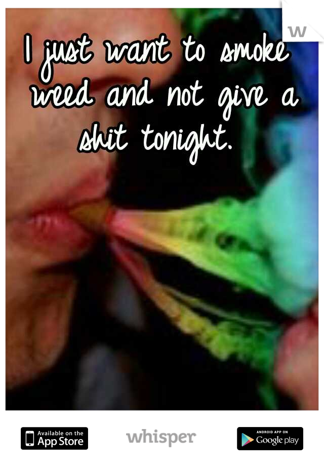 I just want to smoke weed and not give a shit tonight. 