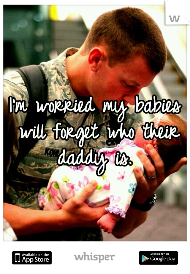 I'm worried my babies will forget who their daddy is. 