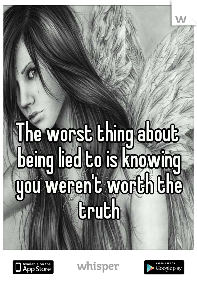 The worst thing about being lied to is knowing you weren't worth the truth