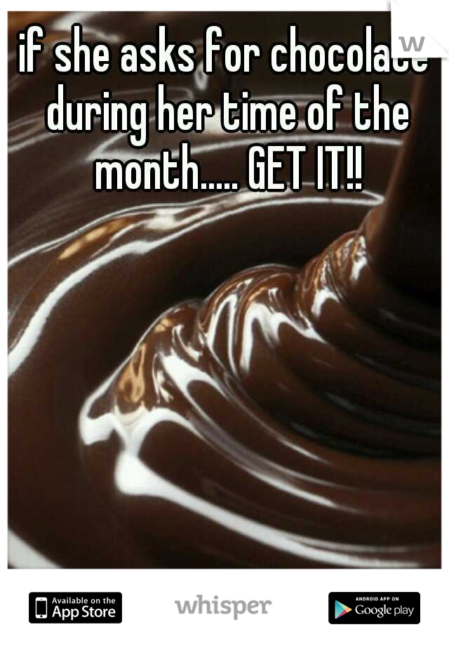 if she asks for chocolate during her time of the month..... GET IT!!