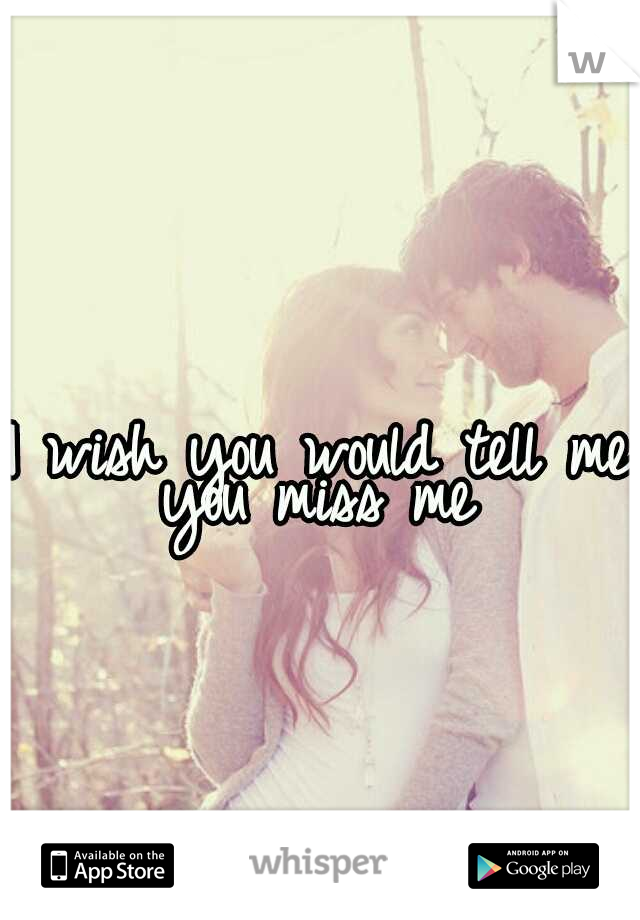 I wish you would tell me you miss me 