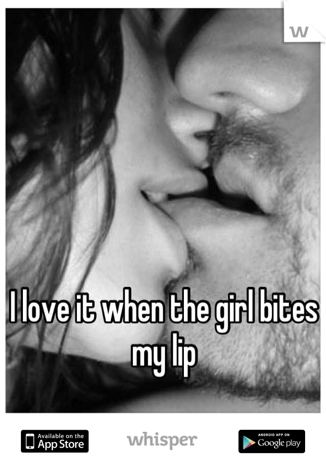 I love it when the girl bites my lip