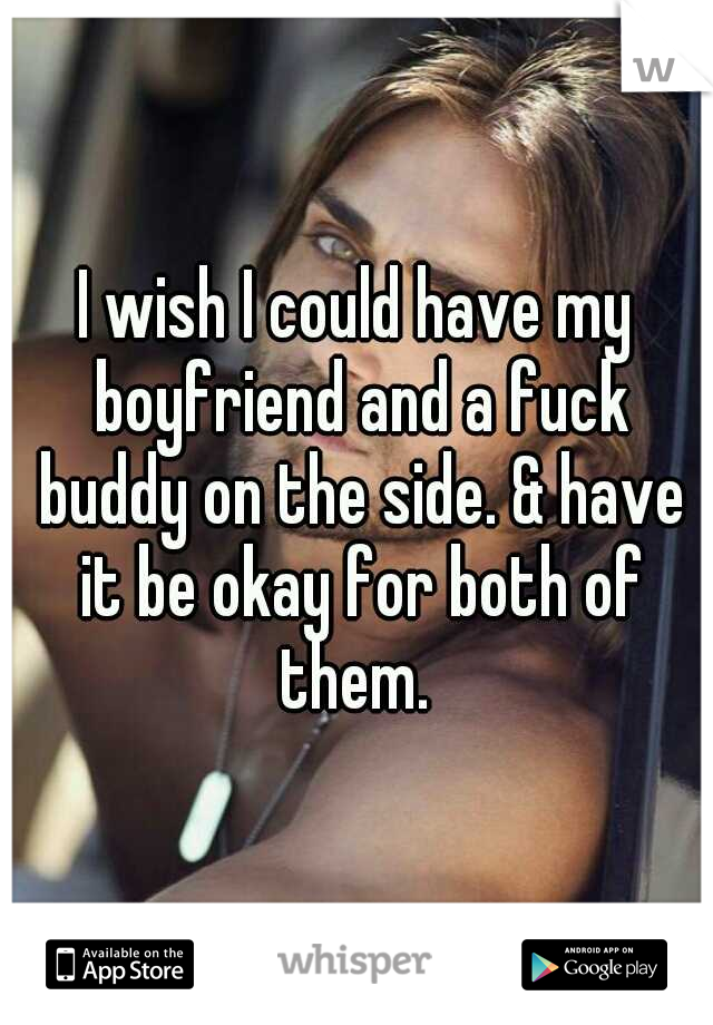 I wish I could have my boyfriend and a fuck buddy on the side. & have it be okay for both of them. 