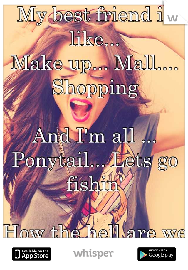 My best friend is like...
Make up... Mall.... Shopping

And I'm all ...
Ponytail... Lets go fishin'

How the hell are we still friends?!
lol