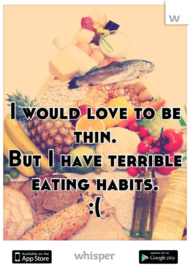 I would love to be thin.
But I have terrible eating habits. 
:(