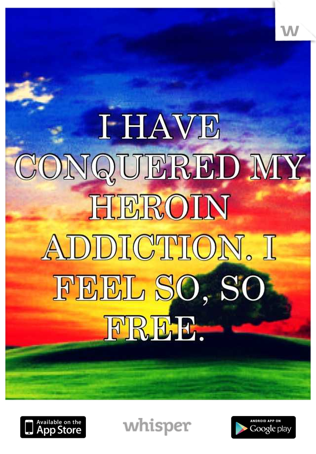 I HAVE CONQUERED MY HEROIN ADDICTION. I FEEL SO, SO FREE. 