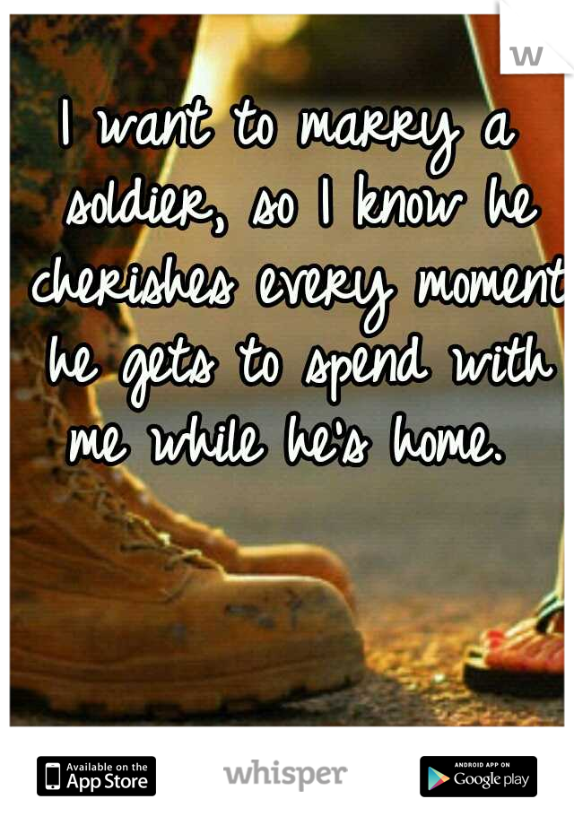 I want to marry a soldier, so I know he cherishes every moment he gets to spend with me while he's home. 