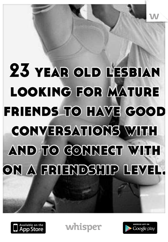 23 year old lesbian looking for mature friends to have good conversations with and to connect with on a friendship level.