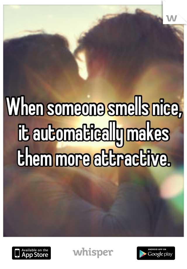 When someone smells nice, it automatically makes them more attractive.