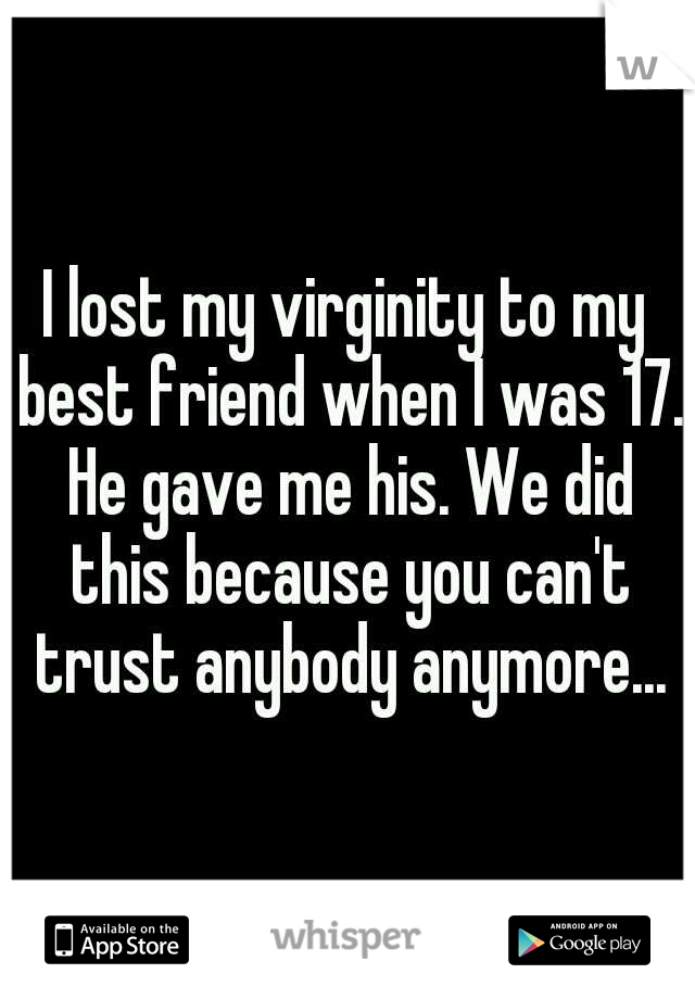 I lost my virginity to my best friend when I was 17. He gave me his. We did this because you can't trust anybody anymore...