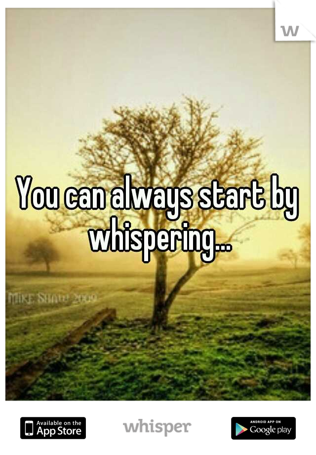 You can always start by whispering...