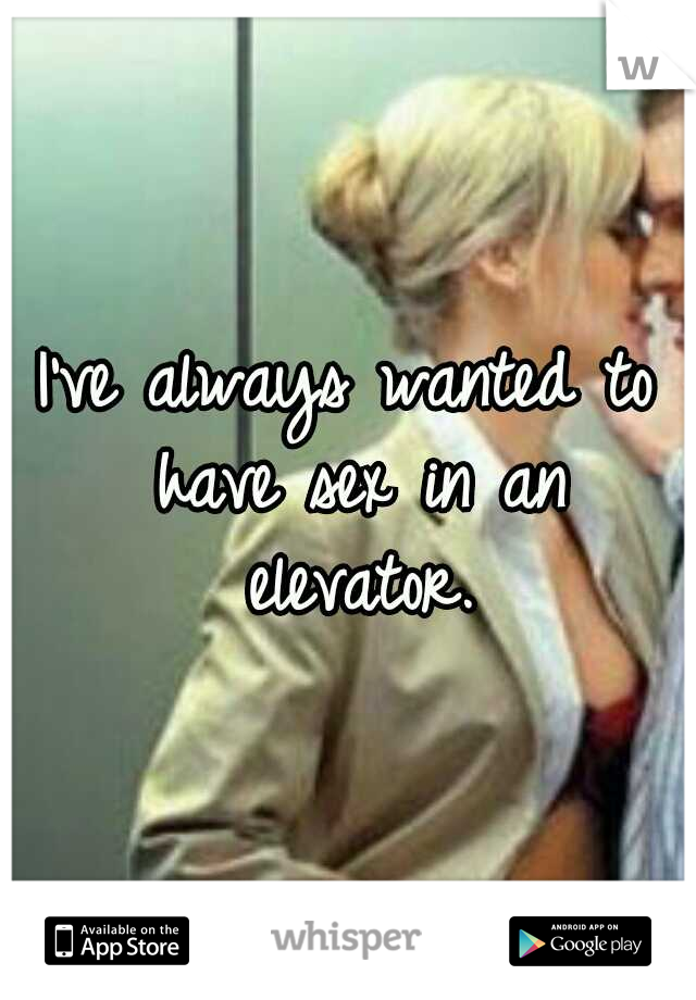 I've always wanted to have sex in an elevator.