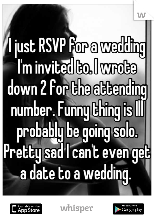 I just RSVP for a wedding I'm invited to. I wrote down 2 for the attending number. Funny thing is Ill probably be going solo. Pretty sad I can't even get a date to a wedding. 