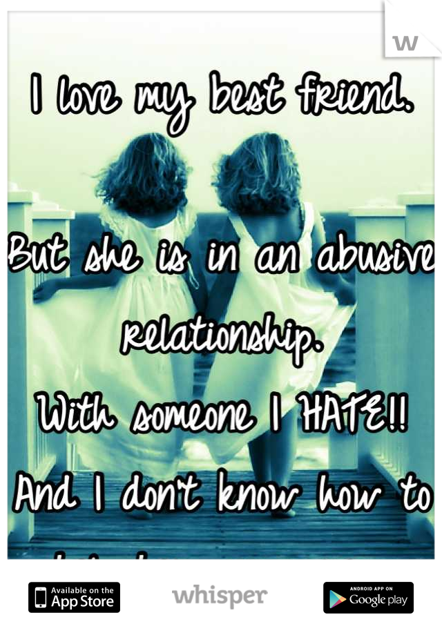 I love my best friend. 

But she is in an abusive relationship.
With someone I HATE!! 
And I don't know how to help her anymore. 