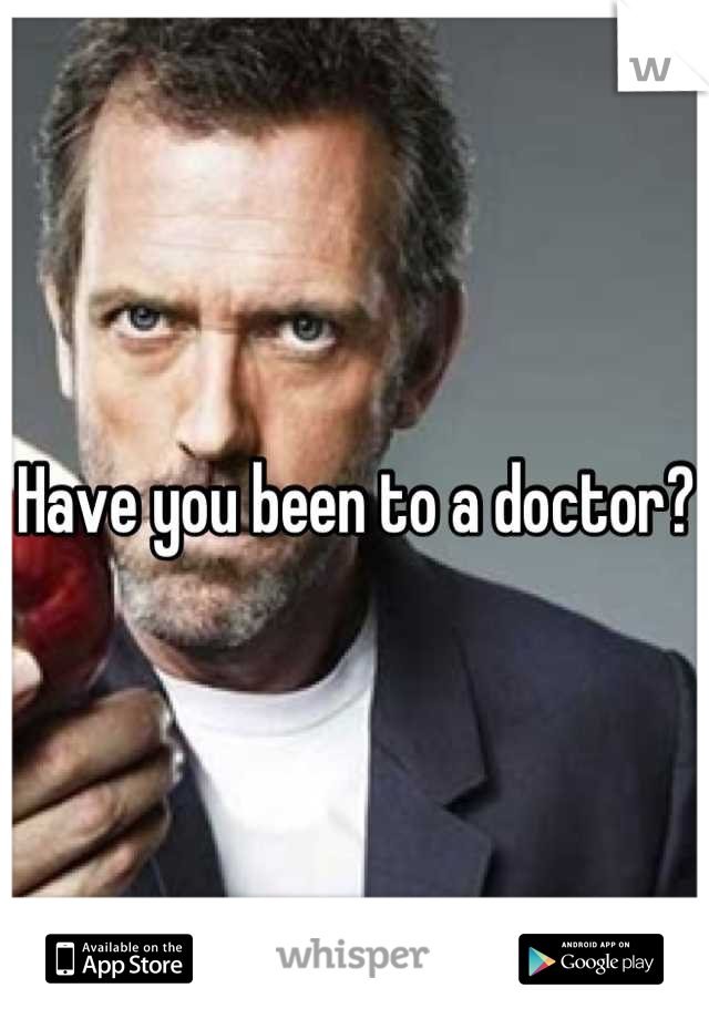 Have you been to a doctor?