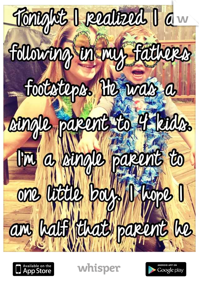 Tonight I realized I am following in my fathers footsteps. He was a single parent to 4 kids. I'm a single parent to one little boy. I hope I am half that parent he was to me! 