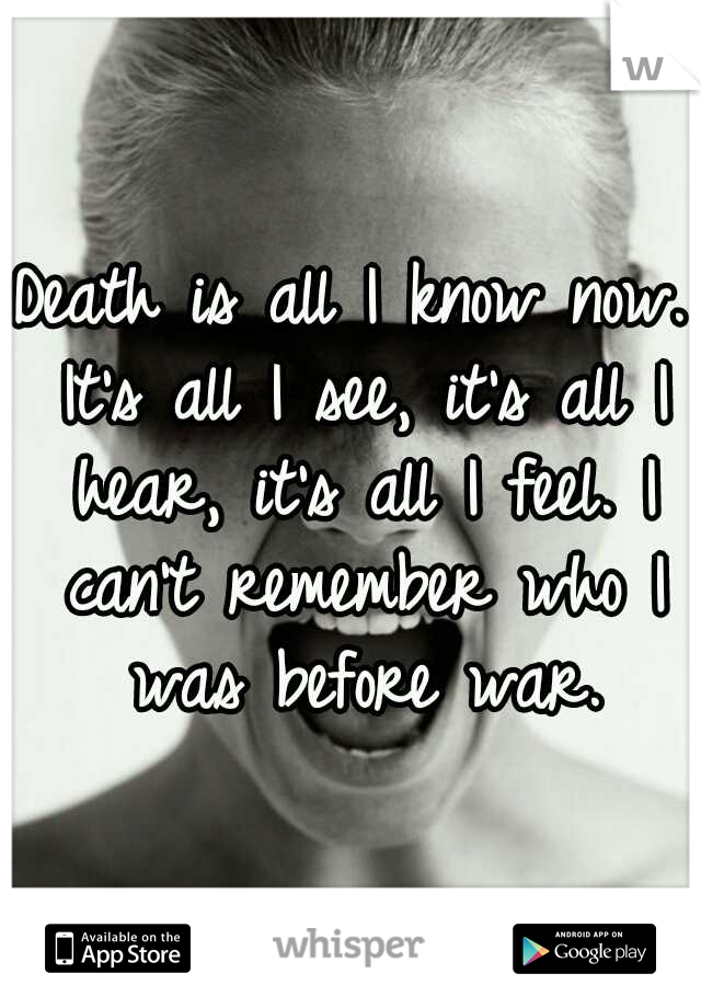 Death is all I know now. It's all I see, it's all I hear, it's all I feel. I can't remember who I was before war.