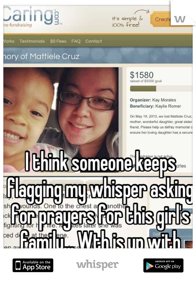 I think someone keeps flagging my whisper asking for prayers for this girl's family... Wth is up with that? 