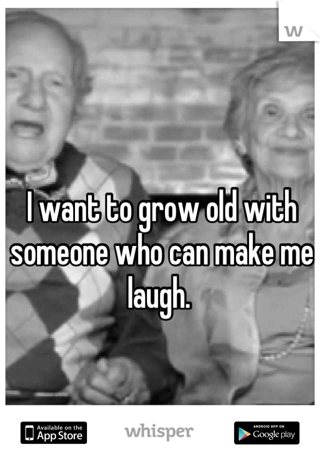 I want to grow old with someone who can make me laugh. 