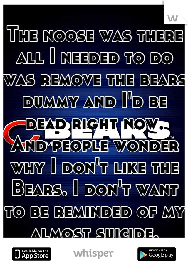 The noose was there all I needed to do was remove the bears dummy and I'd be dead right now.
And people wonder why I don't like the Bears. I don't want to be reminded of my almost suicide.