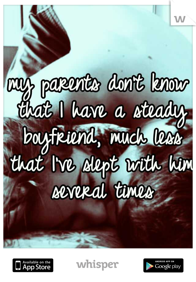 my parents don't know that I have a steady boyfriend, much less that I've slept with him several times