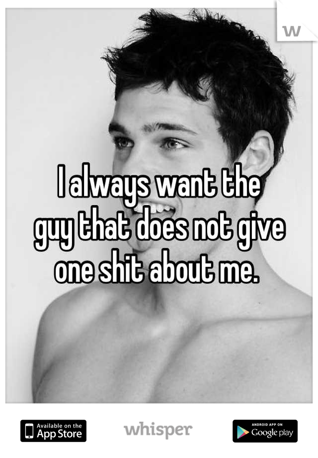 I always want the 
guy that does not give 
one shit about me. 