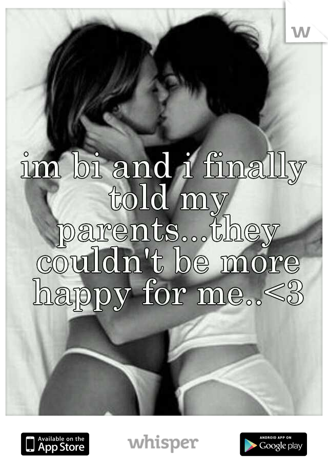 im bi and i finally told my parents...they couldn't be more happy for me..<3