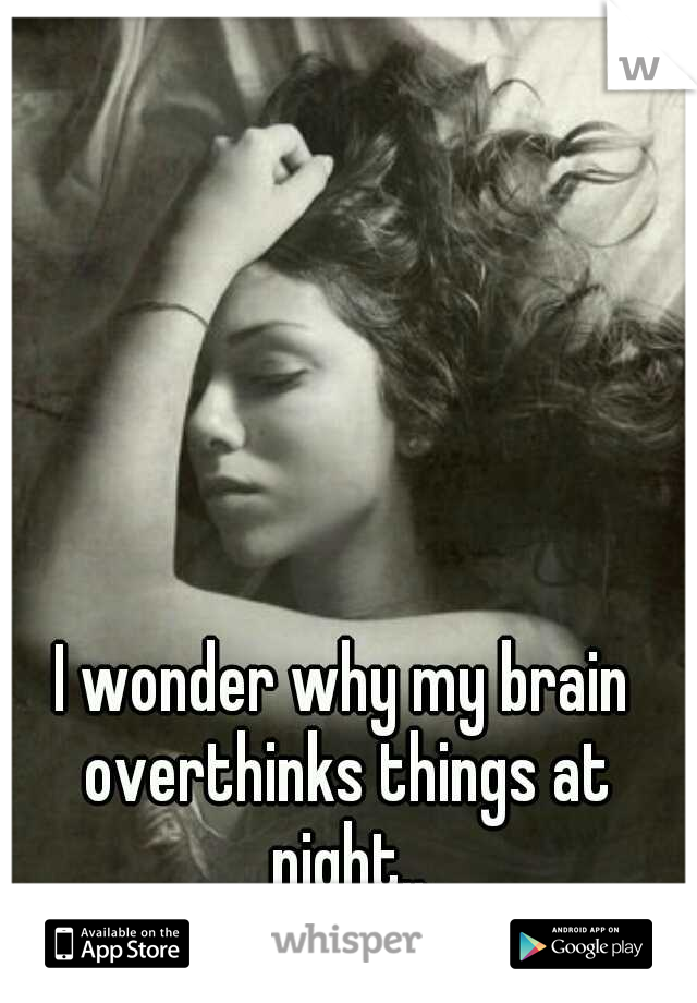 I wonder why my brain overthinks things at night..