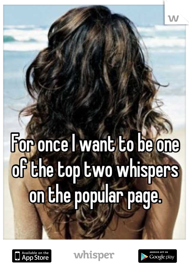 For once I want to be one of the top two whispers on the popular page.