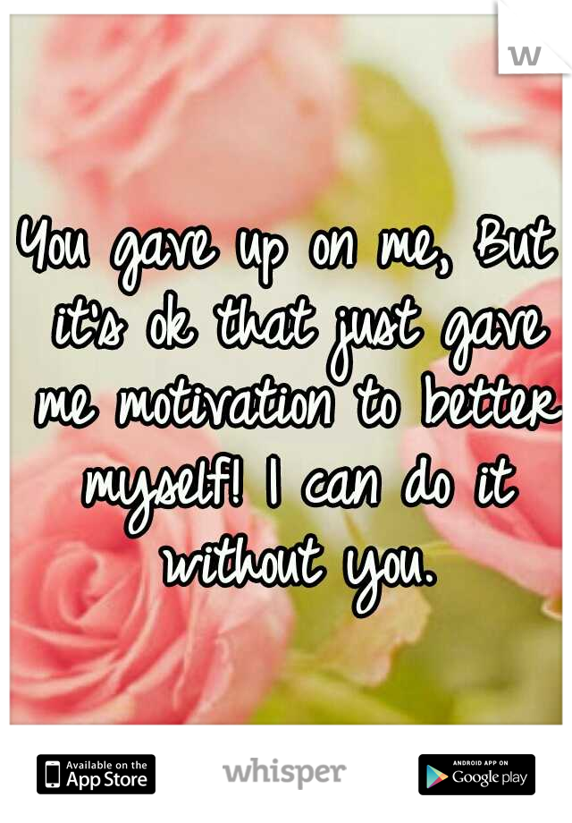 You gave up on me, But it's ok that just gave me motivation to better myself! I can do it without you.