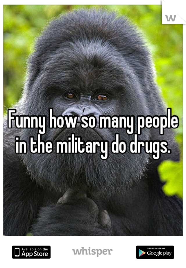 Funny how so many people in the military do drugs.