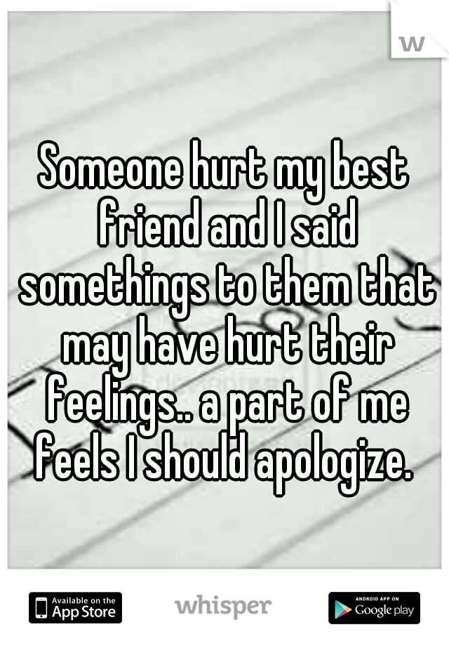 Someone hurt my best friend and I said somethings to them that may have hurt their feelings.. a part of me feels I should apologize. 