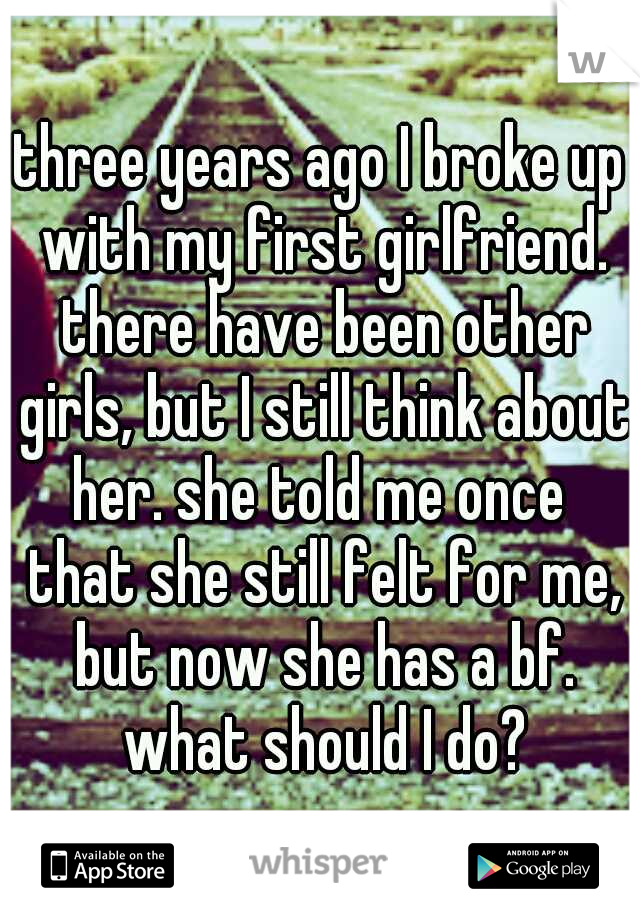 three years ago I broke up with my first girlfriend. there have been other girls, but I still think about her. she told me once  that she still felt for me, but now she has a bf. what should I do?