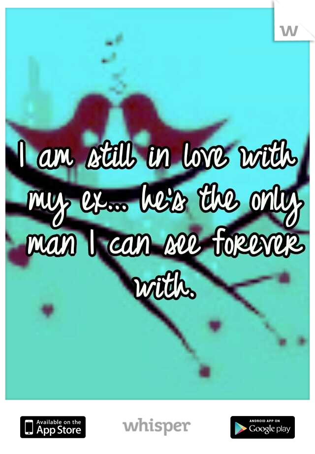 I am still in love with my ex... he's the only man I can see forever with.