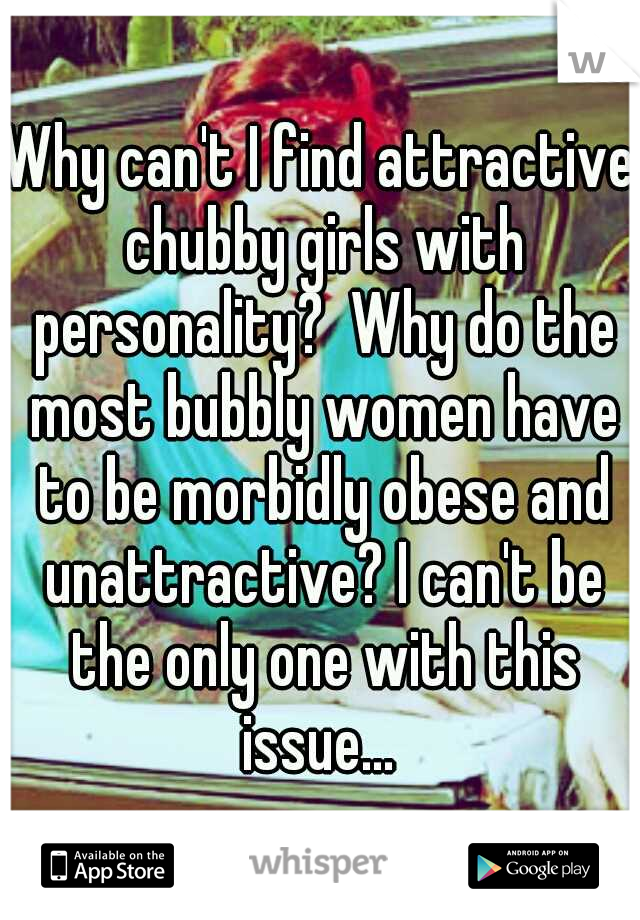 Why can't I find attractive chubby girls with personality?  Why do the most bubbly women have to be morbidly obese and unattractive? I can't be the only one with this issue... 