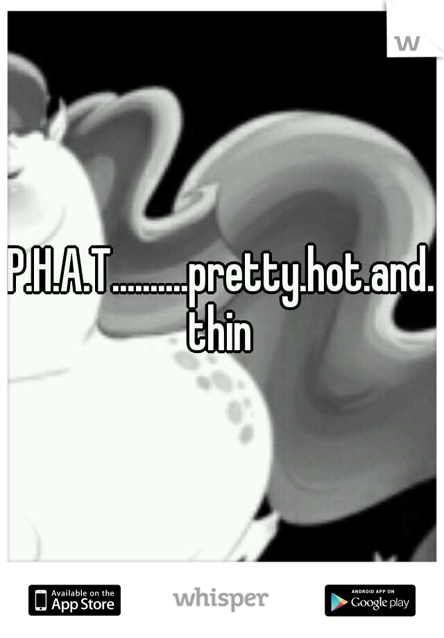 P.H.A.T..........pretty.hot.and.thin