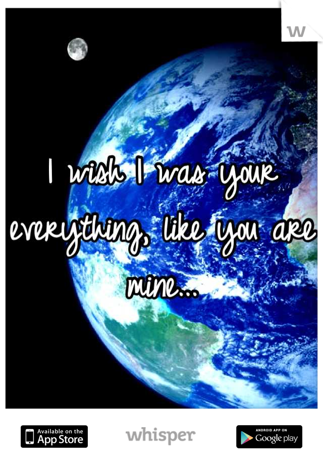 I wish I was your everything, like you are mine...