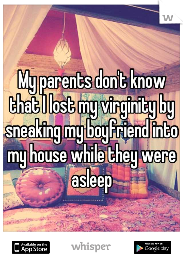 My parents don't know that I lost my virginity by sneaking my boyfriend into my house while they were asleep