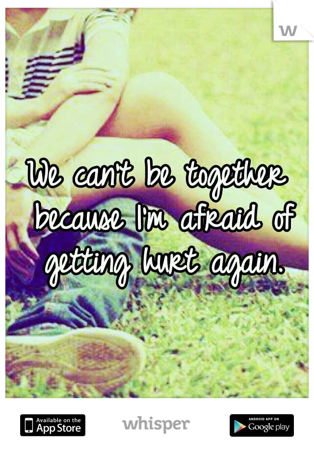 We can't be together because I'm afraid of getting hurt again.