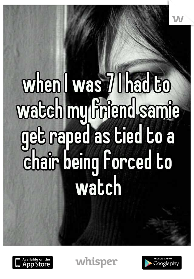 when I was 7 I had to watch my friend samie get raped as tied to a chair being forced to watch