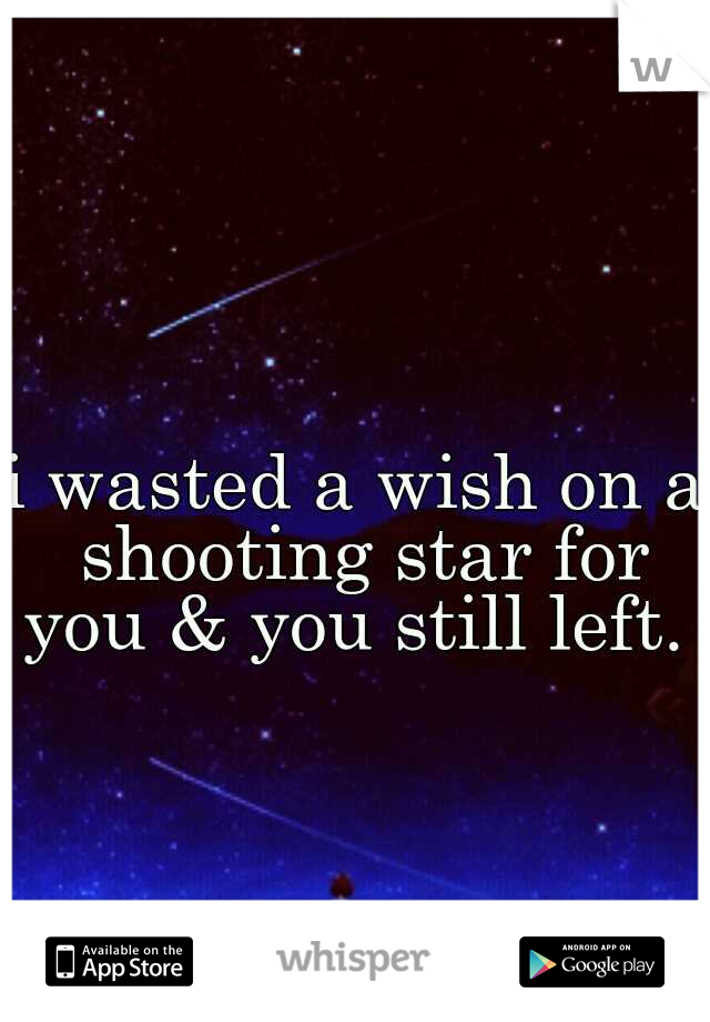 i wasted a wish on a shooting star for you & you still left. 