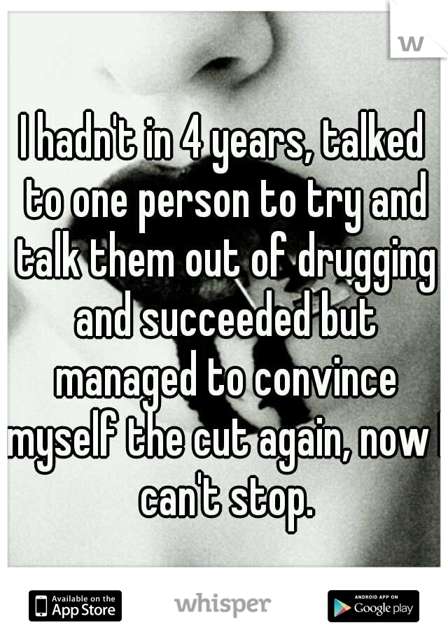 I hadn't in 4 years, talked to one person to try and talk them out of drugging and succeeded but managed to convince myself the cut again, now I can't stop.