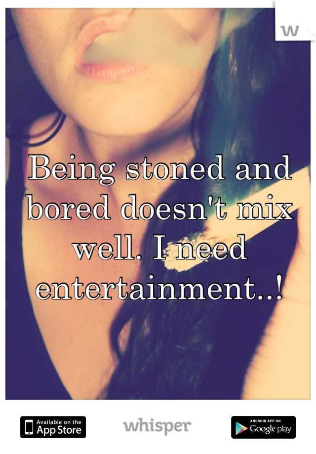 Being stoned and bored doesn't mix well. I need entertainment..!