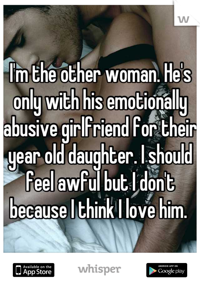 I'm the other woman. He's only with his emotionally abusive girlfriend for their year old daughter. I should feel awful but I don't because I think I love him. 