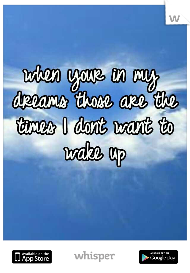 when your in my dreams those are the times I dont want to wake up