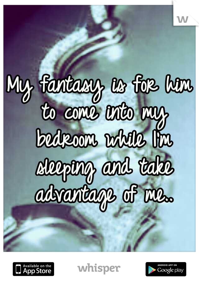 My fantasy is for him to come into my bedroom while I'm sleeping and take advantage of me..