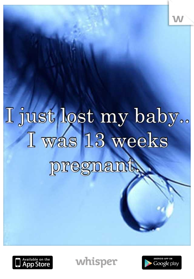 I just lost my baby.. I was 13 weeks pregnant. 