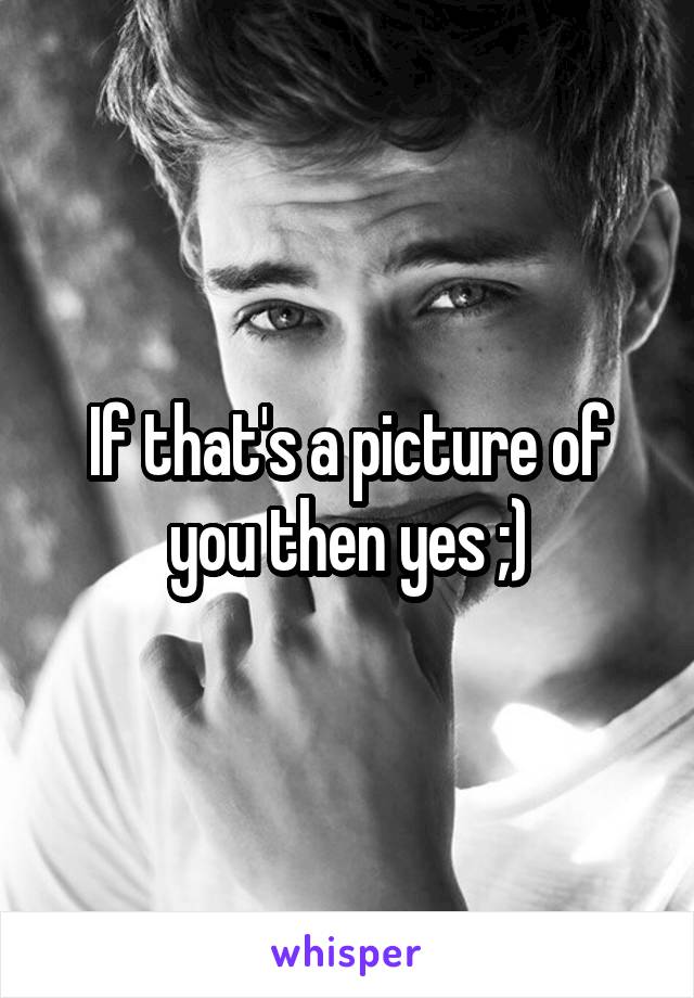 If that's a picture of you then yes ;)
