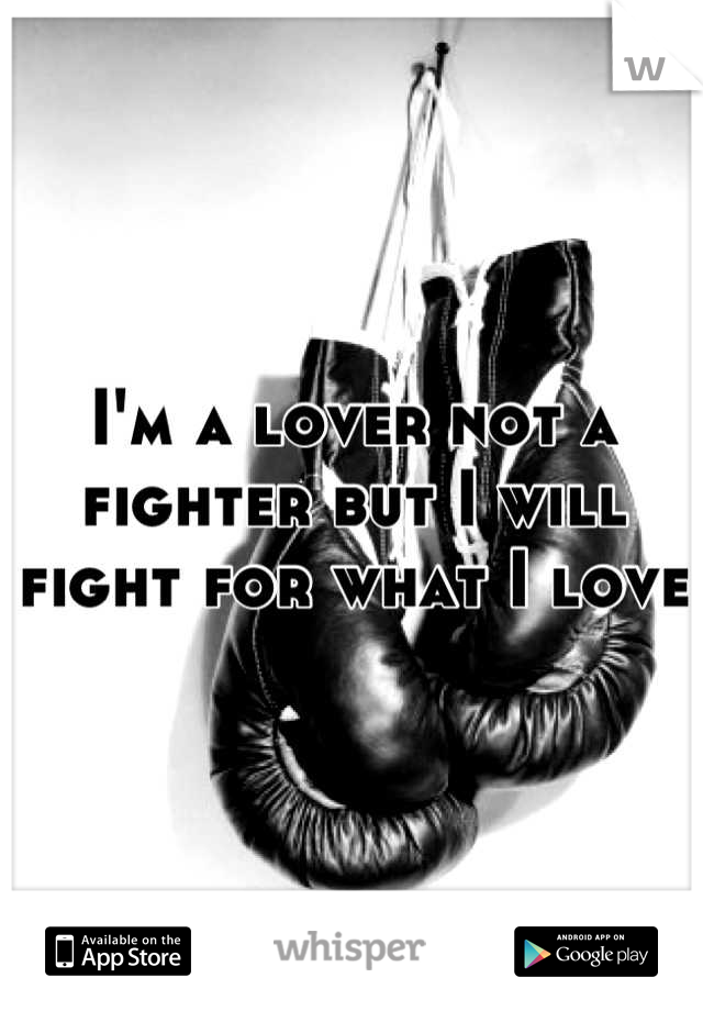 I'm a lover not a fighter but I will fight for what I love 